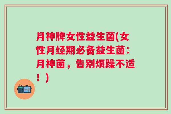 月神牌女性益生菌(女性期必备益生菌：月神菌，告别烦躁不适！)