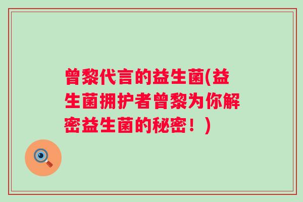 曾黎代言的益生菌(益生菌拥护者曾黎为你解密益生菌的秘密！)