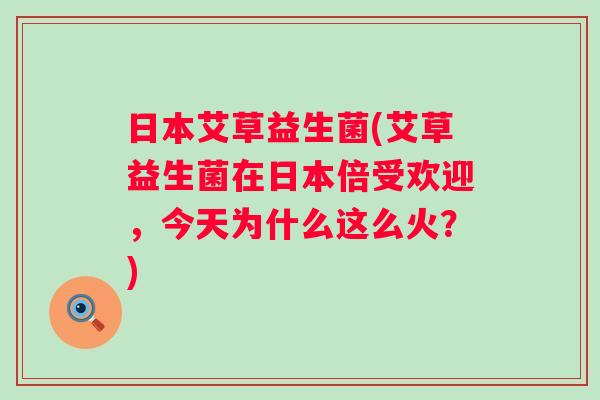 日本艾草益生菌(艾草益生菌在日本倍受欢迎，今天为什么这么火？)