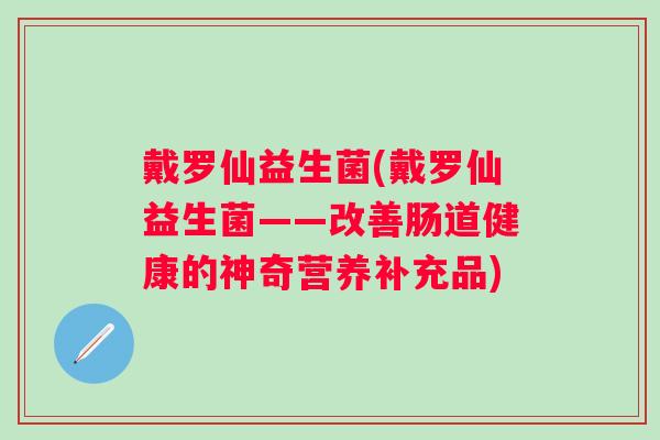 戴罗仙益生菌(戴罗仙益生菌——改善肠道健康的神奇营养补充品)