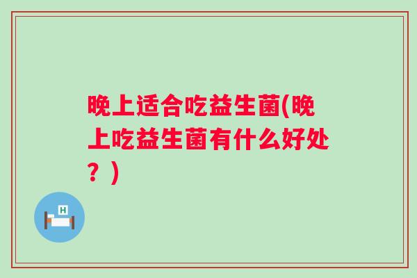 晚上适合吃益生菌(晚上吃益生菌有什么好处？)