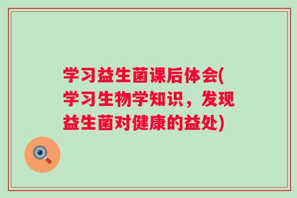 学习益生菌课后体会(学习生物学知识，发现益生菌对健康的益处)