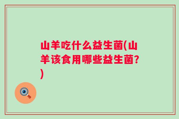 山羊吃什么益生菌(山羊该食用哪些益生菌？)