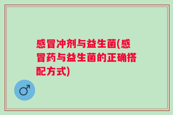 冲剂与益生菌(药与益生菌的正确搭配方式) 冲剂与益生菌(药与益生菌的正确搭配方式)