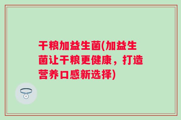 干粮加益生菌(加益生菌让干粮更健康，打造营养口感新选择)