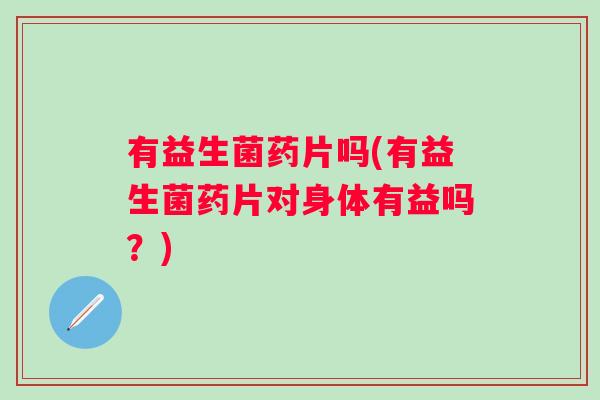 有益生菌药片吗(有益生菌药片对身体有益吗？)