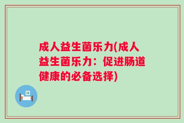成人益生菌乐力(成人益生菌乐力：促进肠道健康的必备选择)