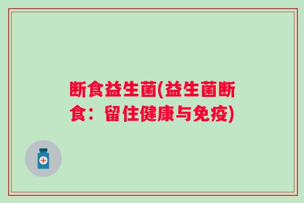 断食益生菌(益生菌断食:留住健康与) 断食益生菌(益生菌断食:留住健康与)