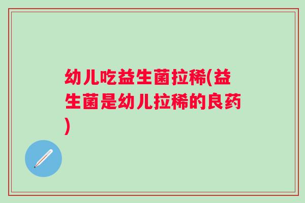 幼儿吃益生菌拉稀(益生菌是幼儿拉稀的良药) 幼儿吃益生菌拉稀(益生菌是幼儿拉稀的良药)