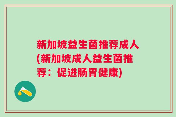 新加坡益生菌推荐成人(新加坡成人益生菌推荐:促进肠胃健康) 新加坡益生菌推荐成人(新加坡成人益生菌推荐:促进肠胃健康)