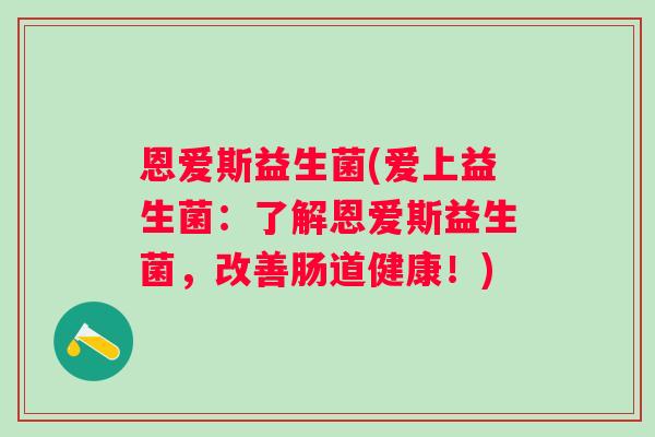 恩爱斯益生菌(爱上益生菌:了解恩爱斯益生菌,改善肠道健康!) 恩爱斯益生菌(爱上益生菌:了解恩爱斯益生菌,改善肠道健康!)