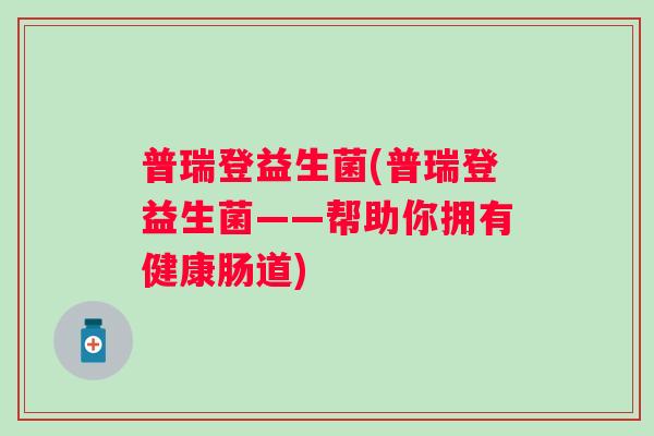 普瑞登益生菌(普瑞登益生菌——帮助你拥有健康肠道) 普瑞登益生菌(普瑞登益生菌——帮助你拥有健康肠道)