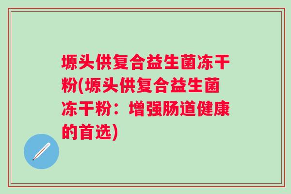 塬头供复合益生菌冻干粉(塬头供复合益生菌冻干粉:增强肠道健康的首选) 塬头供复合益生菌冻干粉(塬头供复合益生菌冻干粉:增强肠道健康的首选)