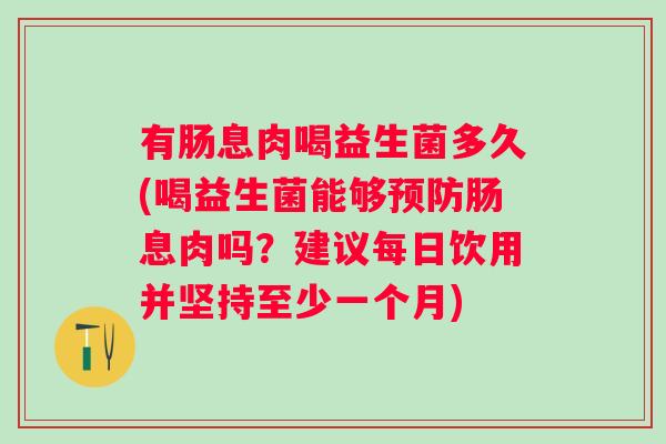 有肠息肉喝益生菌多久(喝益生菌能够肠息肉吗？建议每日饮用并坚持至少一个月)