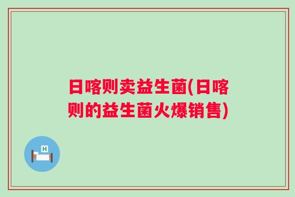 日喀则卖益生菌(日喀则的益生菌火爆销售)