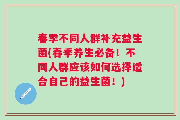 春季不同人群补充益生菌(春季养生必备！不同人群应该如何选择适合自己的益生菌！)