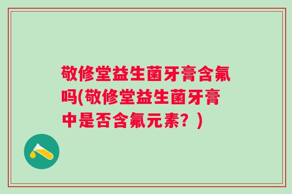 敬修堂益生菌牙膏含氟吗(敬修堂益生菌牙膏中是否含氟元素?) 敬修堂益生菌牙膏含氟吗(敬修堂益生菌牙膏中是否含氟元素?)