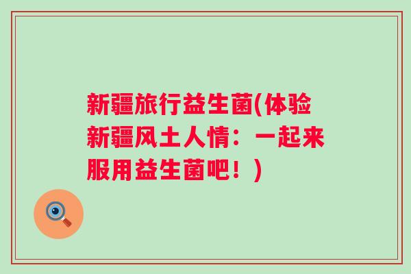 新疆旅行益生菌(体验新疆风土人情：一起来服用益生菌吧！)