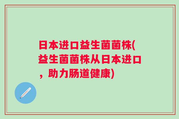 日本进口益生菌菌株(益生菌菌株从日本进口,助力肠道健康) 日本进口益生菌菌株(益生菌菌株从日本进口,助力肠道健康)