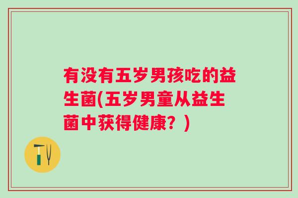 有没有五岁男孩吃的益生菌(五岁男童从益生菌中获得健康?) 有没有五岁男孩吃的益生菌(五岁男童从益生菌中获得健康?)