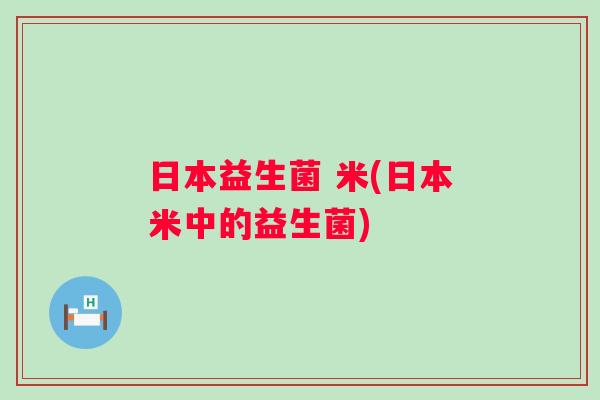 日本益生菌 米(日本米中的益生菌) 日本益生菌 米(日本米中的益生菌)
