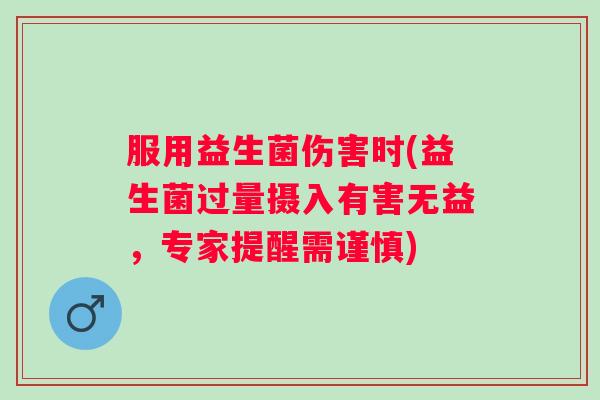 服用益生菌伤害时(益生菌过量摄入有害无益,专家提醒需谨慎) 服用益生菌伤害时(益生菌过量摄入有害无益,专家提醒需谨慎)