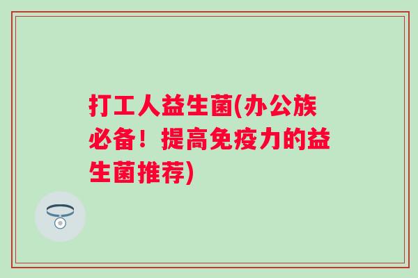 打工人益生菌(办公族必备!提高力的益生菌推荐) 打工人益生菌(办公族必备!提高力的益生菌推荐)