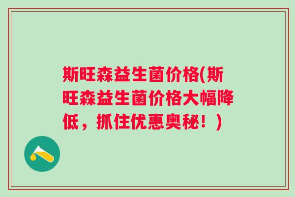 斯旺森益生菌价格(斯旺森益生菌价格大幅降低，抓住优惠奥秘！)