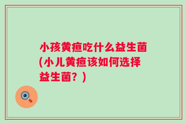 小孩黄疸吃什么益生菌(小儿黄疸该如何选择益生菌？)