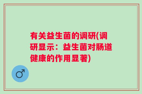 有关益生菌的调研(调研显示:益生菌对肠道健康的作用显著) 有关益生菌的调研(调研显示:益生菌对肠道健康的作用显著)