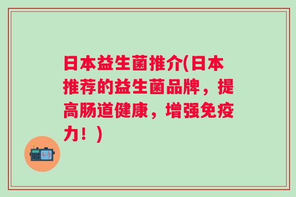 日本益生菌推介(日本推荐的益生菌品牌，提高肠道健康，增强力！)