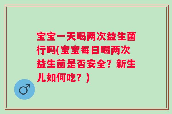 宝宝一天喝两次益生菌行吗(宝宝每日喝两次益生菌是否安全?新生儿如何吃?) 宝宝一天喝两次益生菌行吗(宝宝每日喝两次益生菌是否安全?新生儿如何吃?)