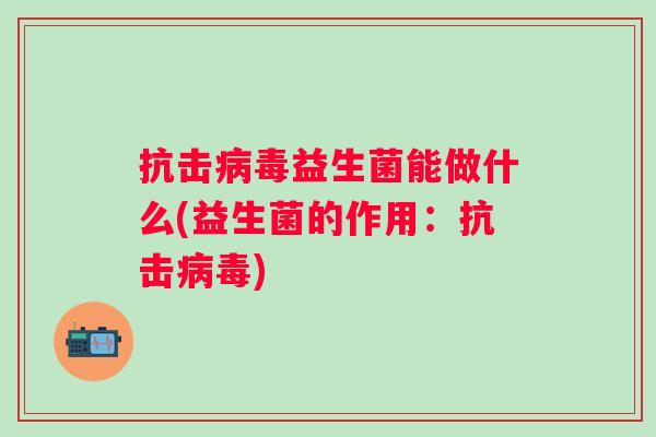 抗击益生菌能做什么(益生菌的作用:抗击) 抗击益生菌能做什么(益生菌的作用:抗击)