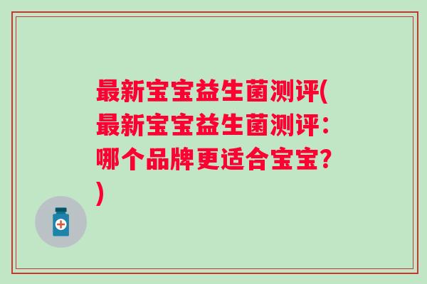 新宝宝益生菌测评(新宝宝益生菌测评：哪个品牌更适合宝宝？)