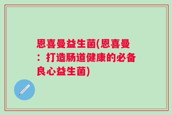 恩喜曼益生菌(恩喜曼:打造肠道健康的必备良心益生菌) 恩喜曼益生菌(恩喜曼:打造肠道健康的必备良心益生菌)