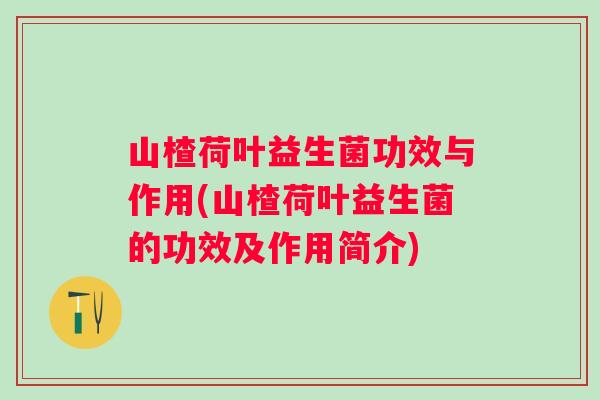 山楂荷叶益生菌功效与作用(山楂荷叶益生菌的功效及作用简介) 山楂荷叶益生菌功效与作用(山楂荷叶益生菌的功效及作用简介)