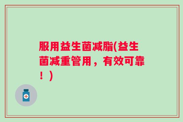 服用益生菌减脂(益生菌减重管用，有效可靠！)