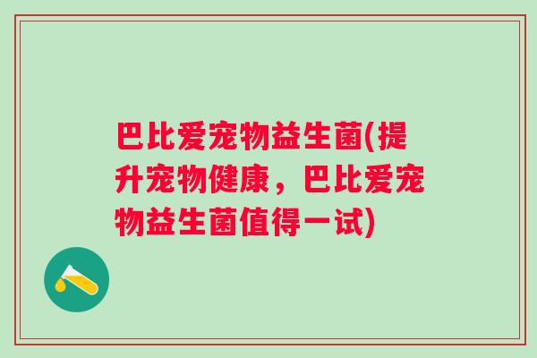 巴比爱宠物益生菌(提升宠物健康,巴比爱宠物益生菌值得一试) 巴比爱宠物益生菌(提升宠物健康,巴比爱宠物益生菌值得一试)
