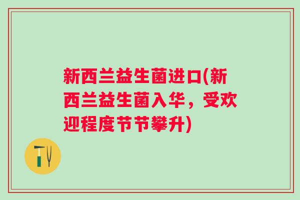 新西兰益生菌进口(新西兰益生菌入华,受欢迎程度节节攀升) 新西兰益生菌进口(新西兰益生菌入华,受欢迎程度节节攀升)