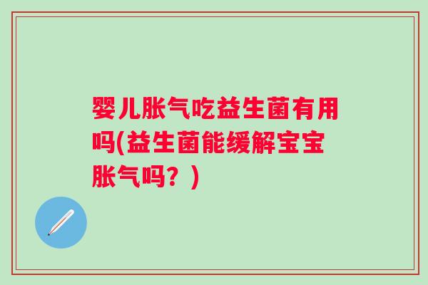 婴儿吃益生菌有用吗(益生菌能缓解宝宝吗?) 婴儿吃益生菌有用吗(益生菌能缓解宝宝吗?)
