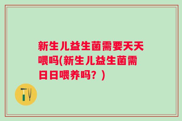 新生儿益生菌需要天天喂吗(新生儿益生菌需日日喂养吗?) 新生儿益生菌需要天天喂吗(新生儿益生菌需日日喂养吗?)