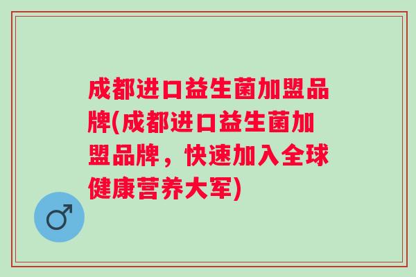 成都进口益生菌加盟品牌(成都进口益生菌加盟品牌,快速加入全球健康营养大军) 成都进口益生菌加盟品牌(成都进口益生菌加盟品牌,快速加入全球健康营养大军)