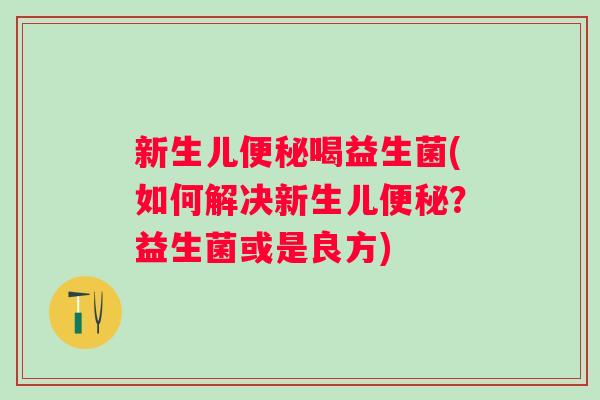新生儿喝益生菌(如何解决新生儿?益生菌或是良方) 新生儿喝益生菌(如何解决新生儿?益生菌或是良方)