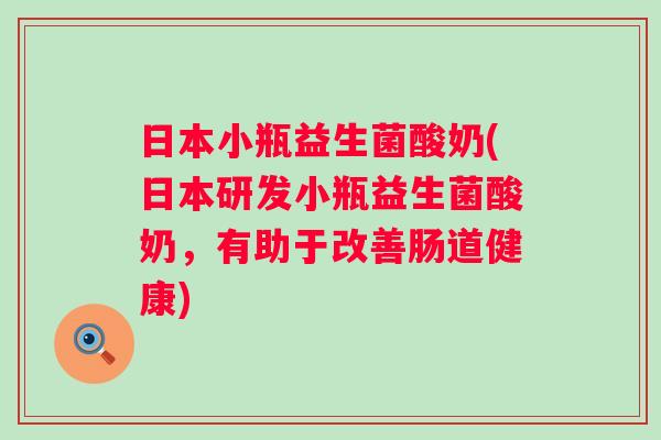 日本小瓶益生菌酸奶(日本研发小瓶益生菌酸奶，有助于改善肠道健康)