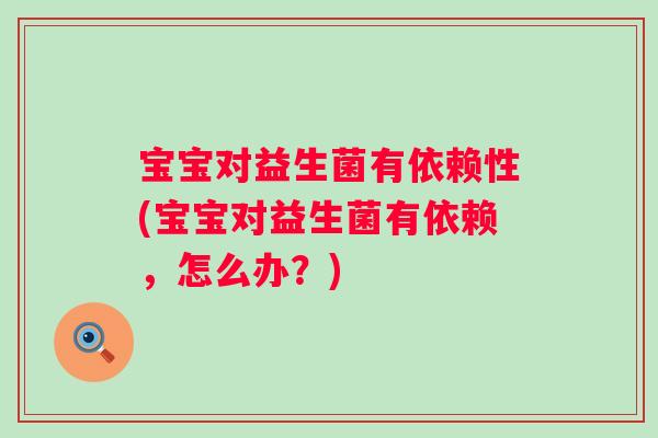 宝宝对益生菌有依赖性(宝宝对益生菌有依赖,怎么办?) 宝宝对益生菌有依赖性(宝宝对益生菌有依赖,怎么办?)
