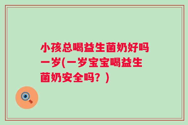 小孩总喝益生菌奶好吗一岁(一岁宝宝喝益生菌奶安全吗?) 小孩总喝益生菌奶好吗一岁(一岁宝宝喝益生菌奶安全吗?)