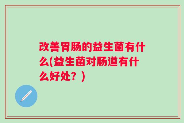 改善的益生菌有什么(益生菌对肠道有什么好处？)