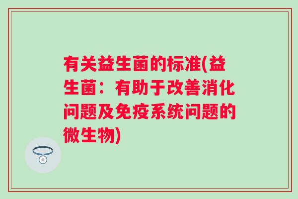 有关益生菌的标准(益生菌:有助于改善消化问题及系统问题的微生物) 有关益生菌的标准(益生菌:有助于改善消化问题及系统问题的微生物)