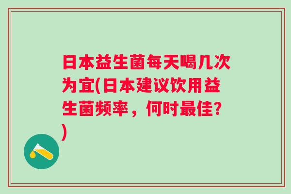 日本益生菌每天喝几次为宜(日本建议饮用益生菌频率，何时佳？)