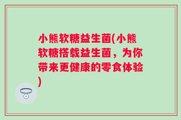 小熊软糖益生菌(小熊软糖搭载益生菌,为你带来更健康的零食体验) 小熊软糖益生菌(小熊软糖搭载益生菌,为你带来更健康的零食体验)